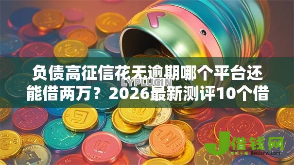 负债高征信花无逾期哪个平台还能借两万?2026最新测评10个借钱靠谱的平台 负债高征信花无逾期哪个平台还能借两万?2026最新测评10个借钱靠谱的平台