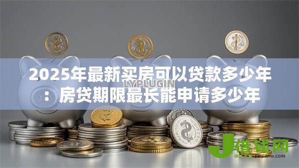 2025年最新买房可以贷款多少年：房贷期限最长能申请多少年