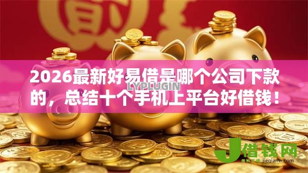 2026最新好易借是哪个公司下款的，总结十个手机上平台好借钱！