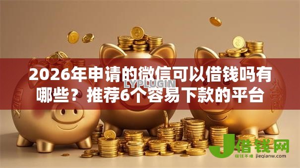 2026年申请的微信可以借钱吗有哪些？推荐6个容易下款的平台