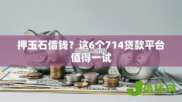 押玉石借钱?这6个714贷款平台值得一试 押玉石借钱?这6个714贷款平台值得一试