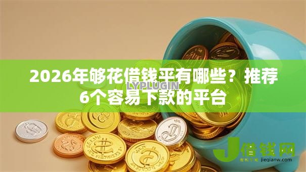 2026年够花借钱平有哪些?推荐6个容易下款的平台 2026年够花借钱平有哪些?推荐6个容易下款的平台