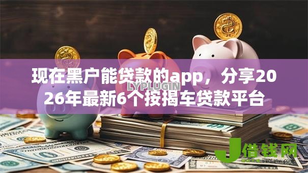 现在黑户能贷款的app,分享2026年最新6个按揭车贷款平台 现在黑户能贷款的app,分享2026年最新6个按揭车贷款平台