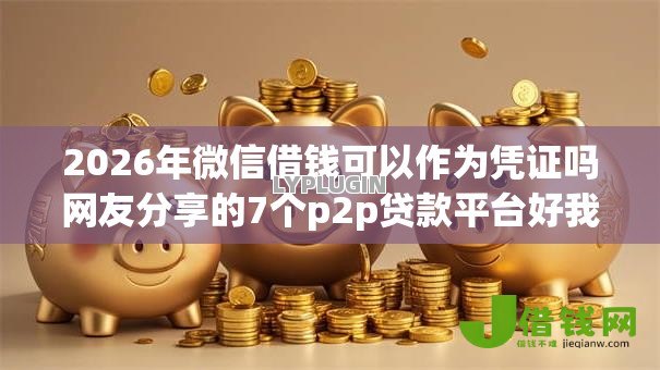 2026年微信借钱可以作为凭证吗网友分享的7个p2p贷款平台好我觉得不错! 2026年微信借钱可以作为凭证吗网友分享的7个p2p贷款平台好我觉得不错!