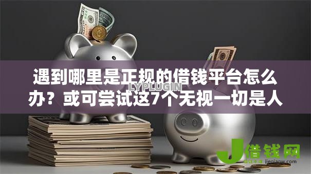 遇到哪里是正规的借钱平台怎么办?或可尝试这7个无视一切是人就下款的口子 遇到哪里是正规的借钱平台怎么办?或可尝试这7个无视一切是人就下款的口子