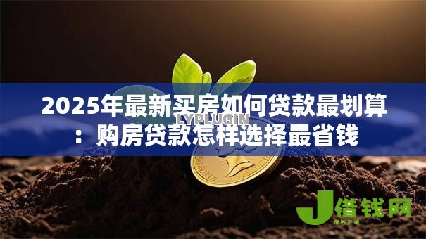 2025年最新买房如何贷款最划算:购房贷款怎样选择最省钱 2025年最新买房如何贷款最划算:购房贷款怎样选择最省钱