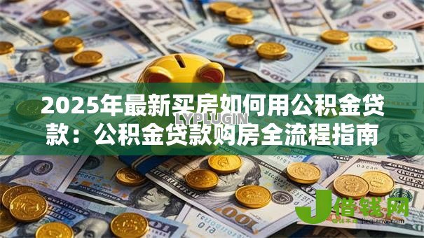 2025年最新买房如何用公积金贷款：公积金贷款购房全流程指南