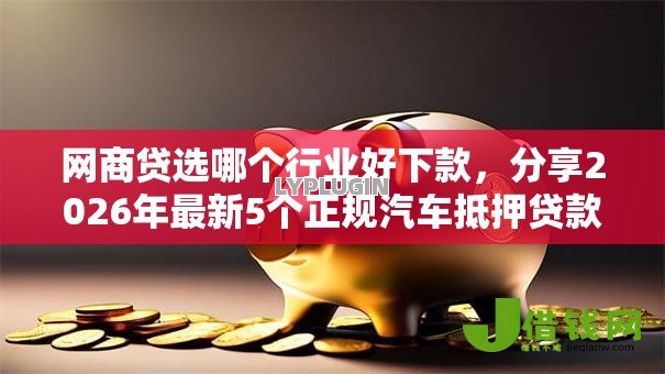 网商贷选哪个行业好下款,分享2026年最新5个正规汽车抵押贷款平台 网商贷选哪个行业好下款,分享2026年最新5个正规汽车抵押贷款平台