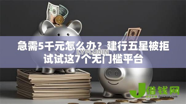 急需5千元怎么办?建行五星被拒试试这7个无门槛平台 急需5千元怎么办?建行五星被拒试试这7个无门槛平台