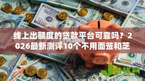 线上出额度的贷款平台可靠吗?2026最新测评10个不用面签和芝麻分的贷款app 线上出额度的贷款平台可靠吗?2026最新测评10个不用面签和芝麻分的贷款app