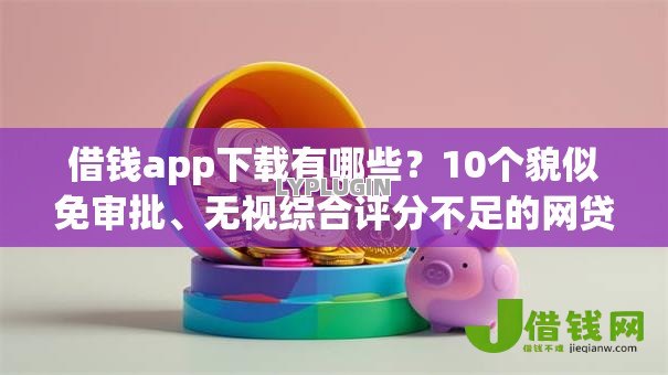 借钱app下载有哪些?10个貌似免审批、无视综合评分不足的网贷合集 借钱app下载有哪些?10个貌似免审批、无视综合评分不足的网贷合集