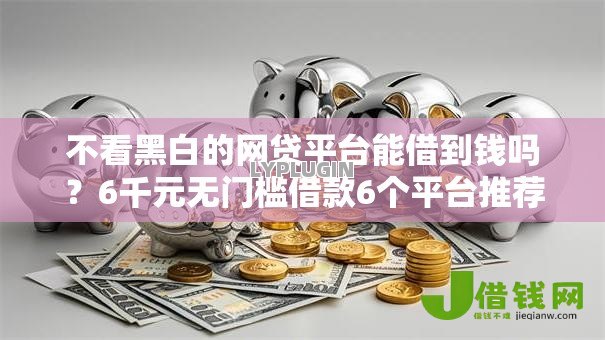不看黑白的网贷平台能借到钱吗?6千元无门槛借款6个平台推荐 不看黑白的网贷平台能借到钱吗?6千元无门槛借款6个平台推荐