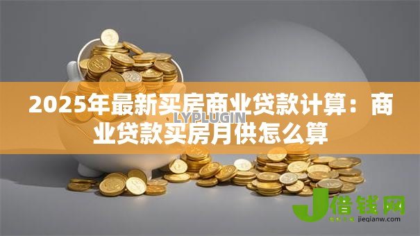 2025年最新买房商业贷款计算:商业贷款买房月供怎么算 2025年最新买房商业贷款计算:商业贷款买房月供怎么算