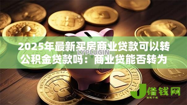 2025年最新买房商业贷款可以转公积金贷款吗:商业贷能否转为公积金贷款 2025年最新买房商业贷款可以转公积金贷款吗:商业贷能否转为公积金贷款