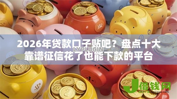2026年贷款口子贴吧?盘点十大靠谱征信花了也能下款的平台 2026年贷款口子贴吧?盘点十大靠谱征信花了也能下款的平台