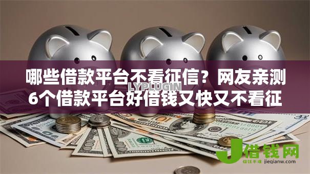 哪些借款平台不看征信？网友亲测6个借款平台好借钱又快又不看征信盘点