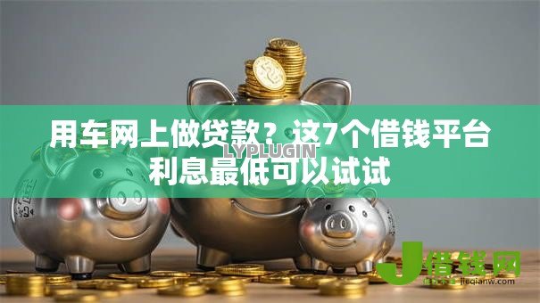 用车网上做贷款?这7个借钱平台利息最低可以试试 用车网上做贷款?这7个借钱平台利息最低可以试试
