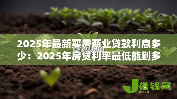 2025年最新买房商业贷款利息多少：2025年房贷利率最低能到多少