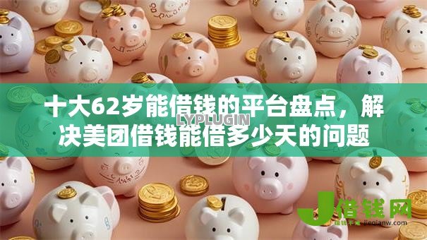 十大62岁能借钱的平台盘点，解决美团借钱能借多少天的问题