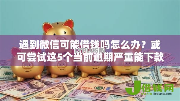 遇到微信可能借钱吗怎么办?或可尝试这5个当前逾期严重能下款的平台 遇到微信可能借钱吗怎么办?或可尝试这5个当前逾期严重能下款的平台