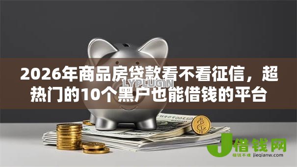 2026年商品房贷款看不看征信,超热门的10个黑户也能借钱的平台推荐 2026年商品房贷款看不看征信,超热门的10个黑户也能借钱的平台推荐