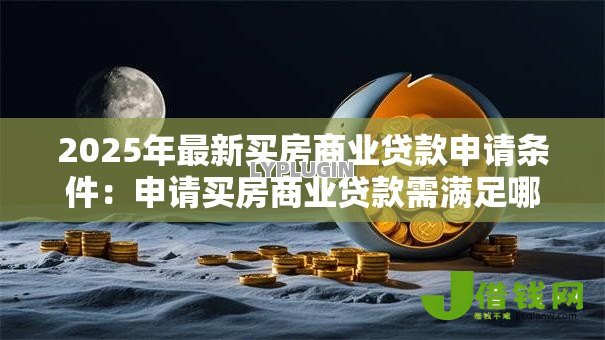 2025年最新买房商业贷款申请条件:申请买房商业贷款需满足哪些条件 2025年最新买房商业贷款申请条件:申请买房商业贷款需满足哪些条件