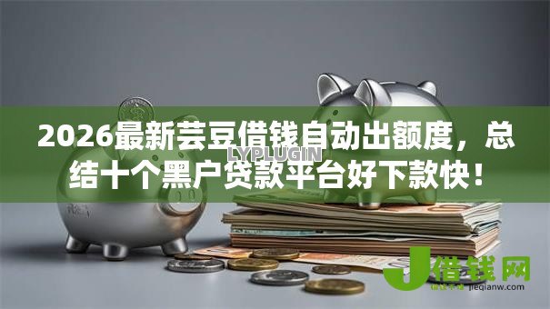2026最新芸豆借钱自动出额度,总结十个黑户贷款平台好下款快! 2026最新芸豆借钱自动出额度,总结十个黑户贷款平台好下款快!
