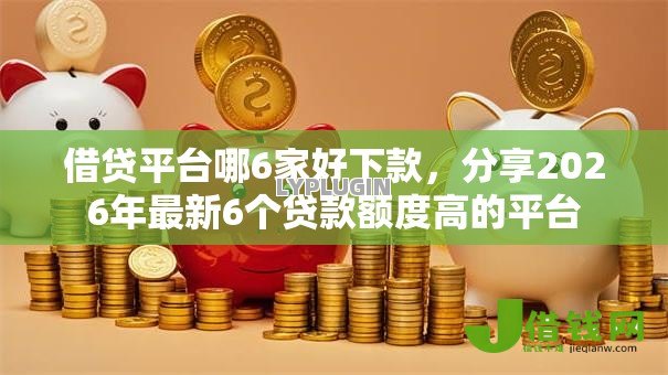 借贷平台哪6家好下款,分享2026年最新6个贷款额度高的平台 借贷平台哪6家好下款,分享2026年最新6个贷款额度高的平台