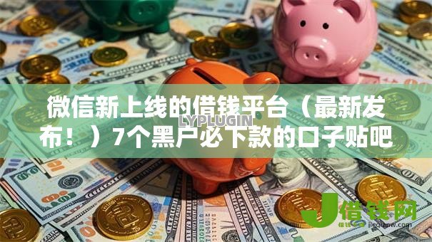 微信新上线的借钱平台(最新发布!)7个黑户必下款的口子贴吧推荐 微信新上线的借钱平台(最新发布!)7个黑户必下款的口子贴吧推荐
