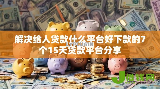 解决给人贷款什么平台好下款的7个15天贷款平台分享 解决给人贷款什么平台好下款的7个15天贷款平台分享
