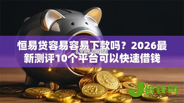 恒易贷容易容易下款吗?2026最新测评10个平台可以快速借钱 恒易贷容易容易下款吗?2026最新测评10个平台可以快速借钱