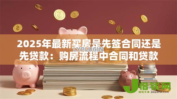 2025年最新买房是先签合同还是先贷款:购房流程中合同和贷款哪个先办理 2025年最新买房是先签合同还是先贷款:购房流程中合同和贷款哪个先办理