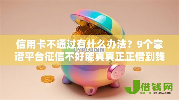 信用卡不通过有什么办法？9个靠谱平台征信不好能真真正正借到钱推荐