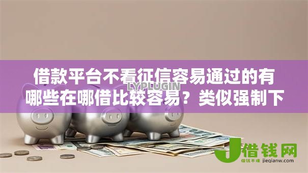 借款平台不看征信容易通过的有哪些在哪借比较容易？类似强制下款的5个口子参考