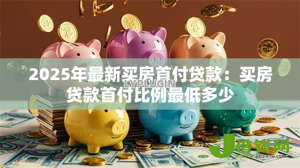 2025年最新买房首付贷款:买房贷款首付比例最低多少 2025年最新买房首付贷款:买房贷款首付比例最低多少