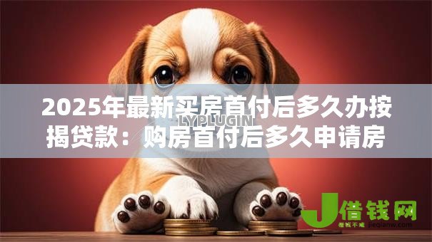 2025年最新买房首付后多久办按揭贷款：购房首付后多久申请房贷