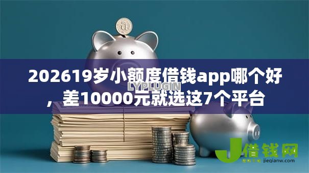 202619岁小额度借钱app哪个好，差10000元就选这7个平台