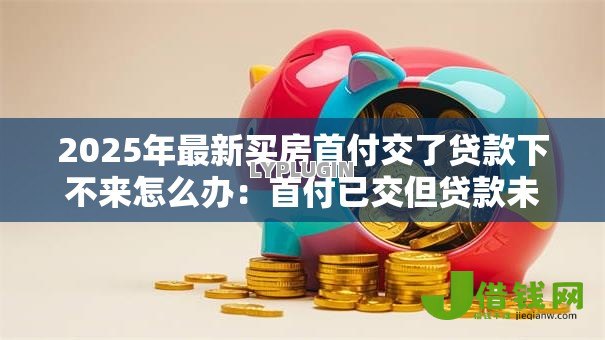 2025年最新买房首付交了贷款下不来怎么办:首付已交但贷款未批如何解决 2025年最新买房首付交了贷款下不来怎么办:首付已交但贷款未批如何解决