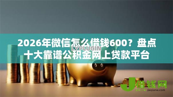 2026年微信怎么借钱600?盘点十大靠谱公积金网上贷款平台 2026年微信怎么借钱600?盘点十大靠谱公积金网上贷款平台