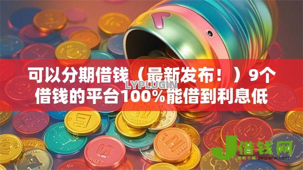 可以分期借钱(最新发布!)9个借钱的平台100%能借到利息低 可以分期借钱(最新发布!)9个借钱的平台100%能借到利息低