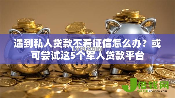 遇到私人贷款不看征信怎么办?或可尝试这5个军人贷款平台 遇到私人贷款不看征信怎么办?或可尝试这5个军人贷款平台