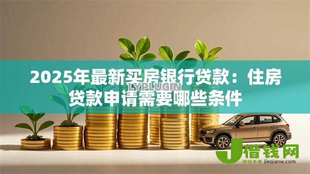 2025年最新买房银行贷款:住房贷款申请需要哪些条件 2025年最新买房银行贷款:住房贷款申请需要哪些条件