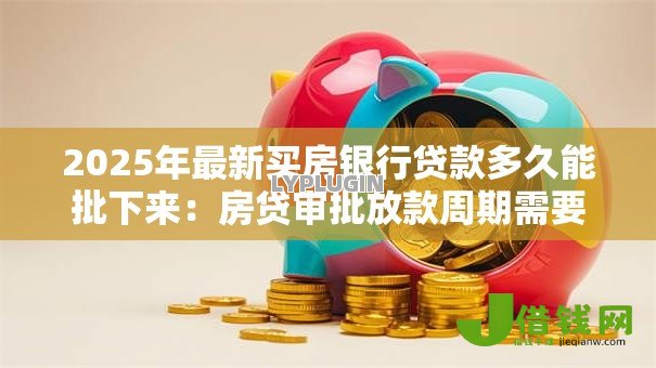 2025年最新买房银行贷款多久能批下来：房贷审批放款周期需要多久
