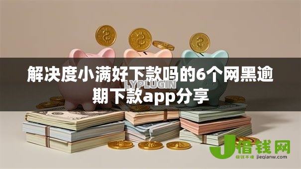 解决度小满好下款吗的6个网黑逾期下款app分享 解决度小满好下款吗的6个网黑逾期下款app分享
