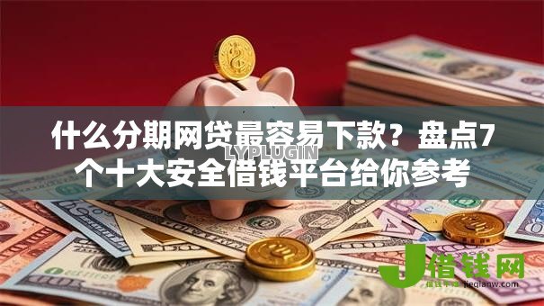 什么分期网贷最容易下款？盘点7个十大安全借钱平台给你参考
