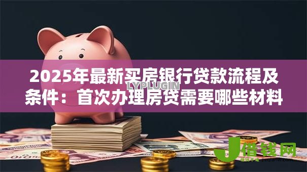 2025年最新买房银行贷款流程及条件:首次办理房贷需要哪些材料和步骤 2025年最新买房银行贷款流程及条件:首次办理房贷需要哪些材料和步骤