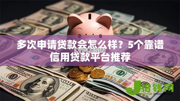 多次申请贷款会怎么样?5个靠谱信用贷款平台推荐 多次申请贷款会怎么样?5个靠谱信用贷款平台推荐