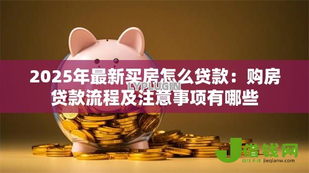 2025年最新买房怎么贷款:购房贷款流程及注意事项有哪些 2025年最新买房怎么贷款:购房贷款流程及注意事项有哪些