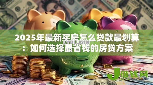 2025年最新买房怎么贷款最划算:如何选择最省钱的房贷方案 2025年最新买房怎么贷款最划算:如何选择最省钱的房贷方案