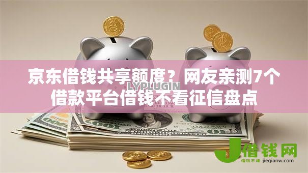 京东借钱共享额度?网友亲测7个借款平台借钱不看征信盘点 京东借钱共享额度?网友亲测7个借款平台借钱不看征信盘点